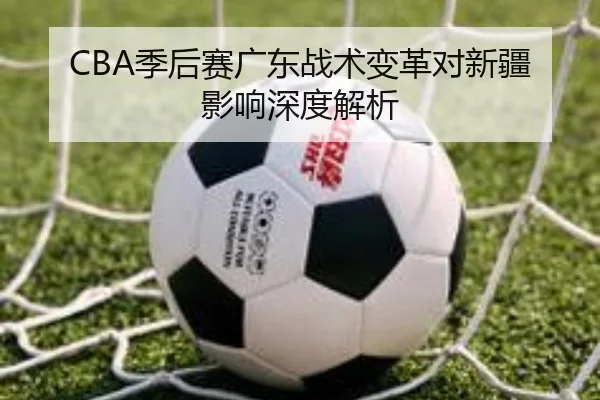 CBA季后赛广东战术变革对新疆影响深度解析
