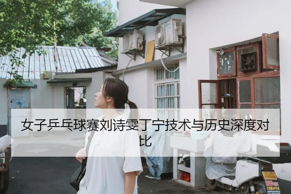 女子乒乓球赛刘诗雯丁宁技术与历史深度对比